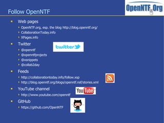 Follow OpenNTF
 Web pages
 OpenNTF.org, esp. the blog http://blog.openntf.org/
 CollaborationToday.info
 XPages.info
 Twitter
 @openntf
 @openntfprojects
 @xsnippets
 @collab2day
 Feeds
 http://collaborationtoday.info/follow.xsp
 http://blog.openntf.org/blogs/openntf.nsf/stories.xml
 YouTube channel
 http://www.youtube.com/openntf
 GitHub
 https://github.com/OpenNTF
 