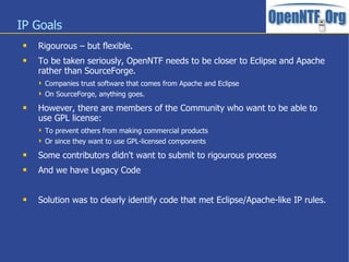IP Goals
 Rigourous – but flexible.
 To be taken seriously, OpenNTF needs to be closer to Eclipse and Apache
rather than...