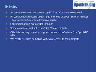 IP Policy
 All contributors must be covered by ICLA or CCLA – no exceptions!
 All contributions must be under Apache or ...