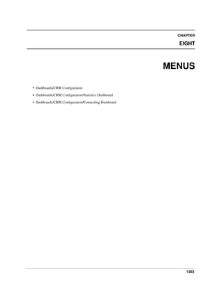 CHAPTER

EIGHT

MENUS
• Dashboards/CRM Conﬁguration
• Dashboards/CRM Conﬁguration/Statistics Dashboard
• Dashboards/CRM Conﬁguration/Connecting Dashboard

1383

 