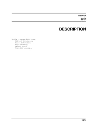 CHAPTER

ONE

DESCRIPTION
Module to manage book store.
Add book Information,
Author Information,
Books Category,
Related books,
Available Languages,

1473

 
