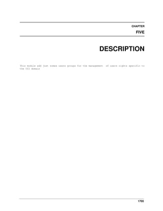 CHAPTER

FIVE

DESCRIPTION
This module add just somes users groups for the management
the CCI domain

of users rights specific to

1705

 