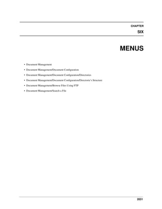 CHAPTER

SIX

MENUS
• Document Management
• Document Management/Document Conﬁguration
• Document Management/Document Conﬁguration/Directories
• Document Management/Document Conﬁguration/Directorie’s Structure
• Document Management/Browse Files Using FTP
• Document Management/Search a File

2031

 