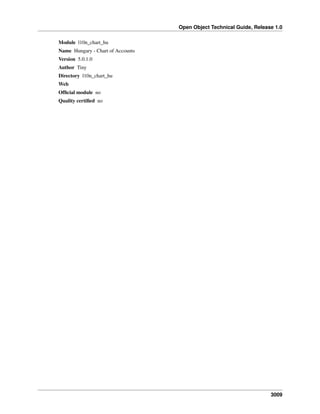 Open Object Technical Guide, Release 1.0
Module l10n_chart_hu
Name Hungary - Chart of Accounts
Version 5.0.1.0
Author Tiny
Directory l10n_chart_hu
Web
Ofﬁcial module no
Quality certiﬁed no

3009

 