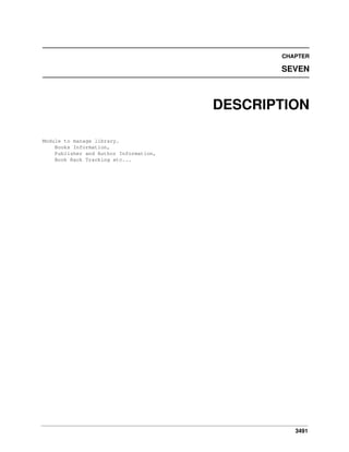 CHAPTER

SEVEN

DESCRIPTION
Module to manage library.
Books Information,
Publisher and Author Information,
Book Rack Tracking etc...

3491

 