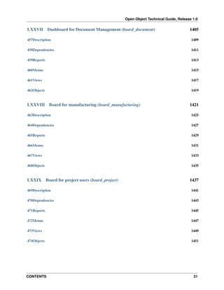 Open Object Technical Guide, Release 1.0

LXXVII

Dashboard for Document Management (board_document)

1405

457Description

1409

458Dependencies

1411

459Reports

1413

460Menus

1415

461Views

1417

462Objects

1419

LXXVIII

Board for manufacturing (board_manufacturing)

1421

463Description

1425

464Dependencies

1427

465Reports

1429

466Menus

1431

467Views

1433

468Objects

1435

LXXIX

Board for project users (board_project)

1437

469Description

1441

470Dependencies

1443

471Reports

1445

472Menus

1447

473Views

1449

474Objects

1451

CONTENTS

31

 