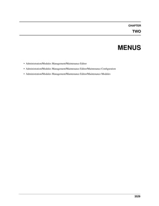 CHAPTER

TWO

MENUS
• Administration/Modules Management/Maintenance Editor
• Administration/Modules Management/Maintenance Editor/Maintenance Conﬁguration
• Administration/Modules Management/Maintenance Editor/Maintenance Modules

3529

 