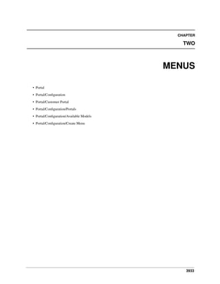 CHAPTER

TWO

MENUS
• Portal
• Portal/Conﬁguration
• Portal/Customer Portal
• Portal/Conﬁguration/Portals
• Portal/Conﬁguration/Available Models
• Portal/Conﬁguration/Create Menu

3933

 