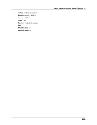 Open Object Technical Guide, Release 1.0
Module productivity_analysis
Name Productivity Analysis
Version 5.0.1.0
Author Tiny
Directory productivity_analysis
Web
Ofﬁcial module no
Quality certiﬁed no

4289

 