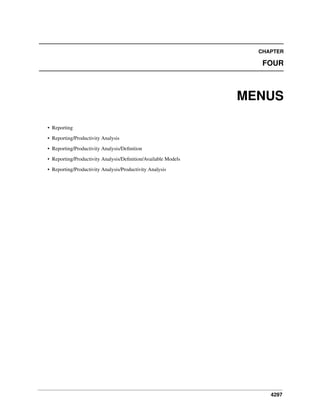 CHAPTER

FOUR

MENUS
• Reporting
• Reporting/Productivity Analysis
• Reporting/Productivity Analysis/Deﬁnition
• Reporting/Productivity Analysis/Deﬁnition/Available Models
• Reporting/Productivity Analysis/Productivity Analysis

4297

 