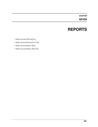 CHAPTER

SEVEN

REPORTS
• Indian Account Proﬁt and Loss
• Indian Account Proﬁt and Loss Tiny
• Indian Account Balance Sheet
• Indian Account Balance Sheet Tiny

463

 