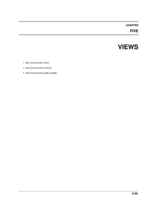 CHAPTER

FIVE

VIEWS
• sale_forecast.tree (tree)
• sale_forecast.form (form)
• sale.forecast.line.graph (graph)

5189

 