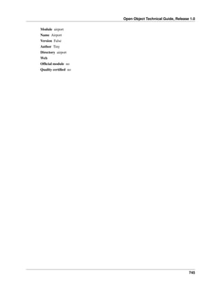 Open Object Technical Guide, Release 1.0
Module airport
Name Airport
Version False
Author Tiny
Directory airport
Web
Ofﬁcial module no
Quality certiﬁed no

745

 