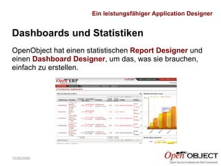 10/26/2009 Dashboards und Statistiken OpenObject hat einen statistischen  Report Designer  und einen   Dashboard Designer , um das, was sie brauchen, einfach zu erstellen. Ein leistungsfähiger Application Designer 