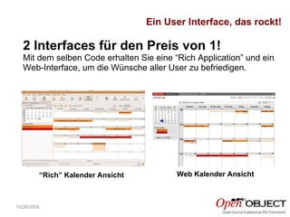 10/26/2009 2 Interfaces für den Preis von 1! Mit dem selben Code erhalten Sie eine “Rich Application” und ein Web-Interface, um die Wünsche aller User zu befriedigen. Web Kalender Ansicht “ Rich” Kalender Ansicht Ein User Interface, das rockt! 