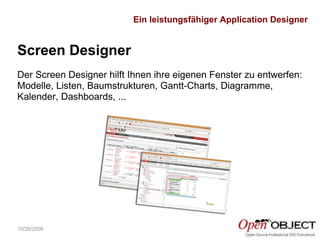 10/26/2009 Screen Designer Der Screen Designer hilft Ihnen ihre eigenen Fenster zu entwerfen: Modelle, Listen, Baumstrukturen, Gantt-Charts, Diagramme, Kalender, Dashboards, ... Ein leistungsfähiger Application Designer 