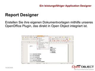 10/26/2009 Report Designer Erstellen Sie ihre eigenen Dokumentvorlagen mithilfe unseres OpenOffice Plugin, das direkt in Open Object integriert ist. Ein leistungsfähiger Application Designer 