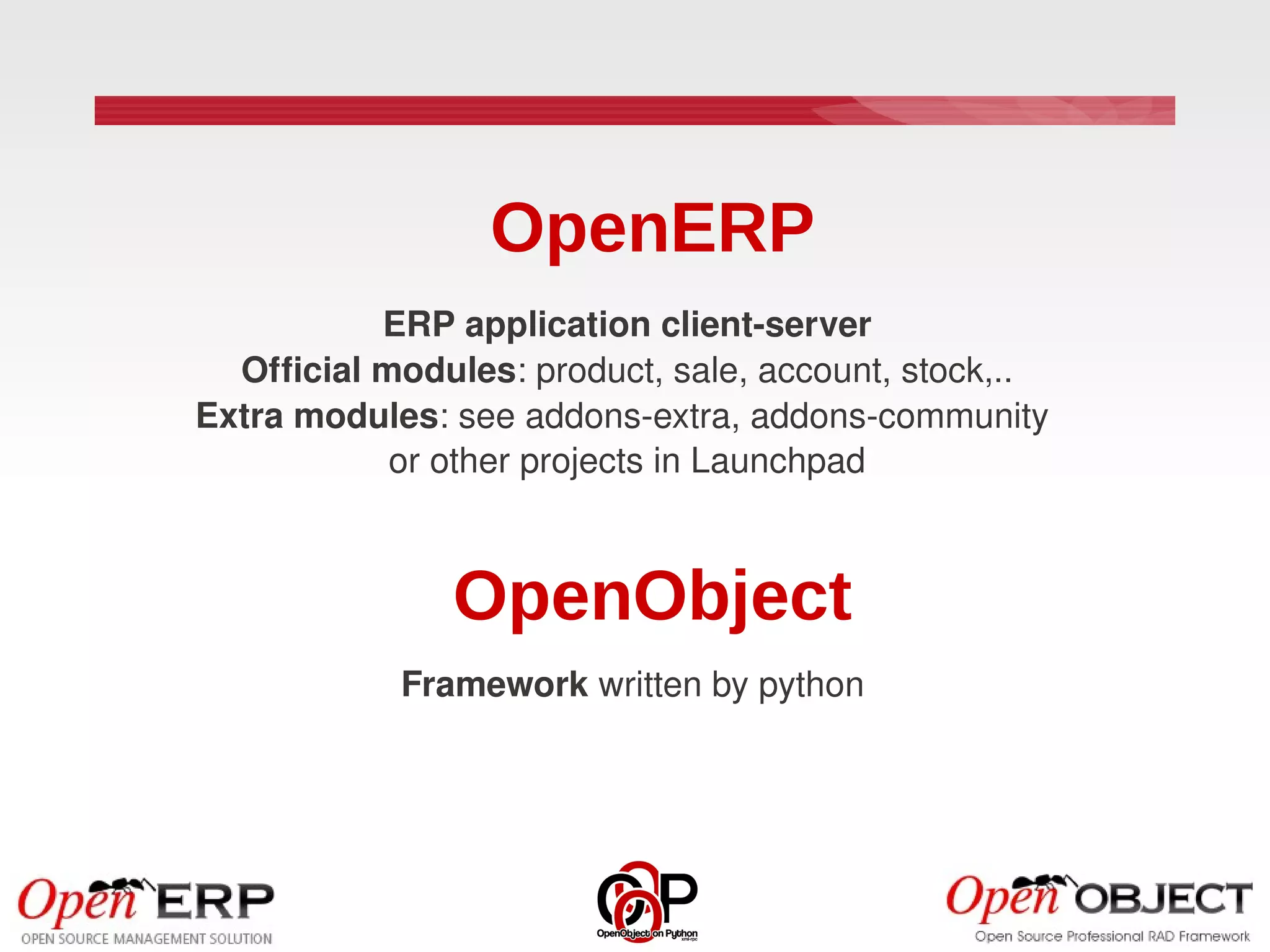 OpenERP
           ERP application client­server
  Official modules: product, sale, account, stock,..
Extra modules: see addons­extra, addons­community 
            or other projects in Launchpad



               OpenObject
            Framework written by python
 