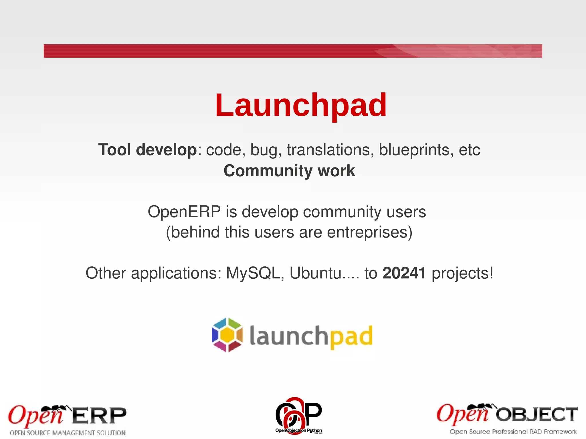 Launchpad
 Tool develop: code, bug, translations, blueprints, etc
                 Community work

        OpenERP is develop community users 
          (behind this users are entreprises)

Other applications: MySQL, Ubuntu.... to 20241 projects!
 