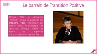Le parrain de Transition Positive
Depuis 2011, la démarche
Transition Positive est parrainée par
Stéphane Paoli, journaliste sur
France Inter, ex-animateur de
l’émission politique “Agora” et
figure de l’approche
transdisciplinaire et systémique.
 