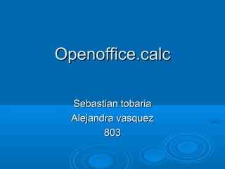 Openoffice.calc

  Sebastian tobaria
  Alejandra vasquez
         803
 