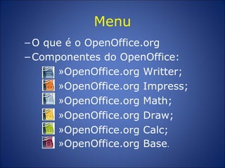 Menu O que é o OpenOffice.org  Componentes do OpenOffice:   OpenOffice.org Writter;  OpenOffice.org Impress;  OpenOffice.org Math;  OpenOffice.org Draw;  OpenOffice.org Calc;  OpenOffice.org Base .  