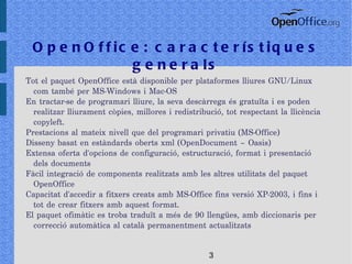 OpenOffice: característiques generals Tot el paquet OpenOffice està disponible per plataformes lliures GNU/Linux com també per MS-Windows i Mac-OS 
