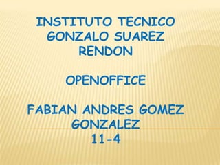 INSTITUTO TECNICO
  GONZALO SUAREZ
      RENDON

    OPENOFFICE

FABIAN ANDRES GOMEZ
     GONZALEZ
        11-4
 