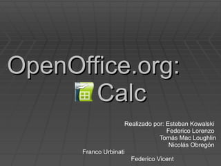 OpenOffice.org:  Calc Realizado por: Esteban Kowalski  Federico Lorenzo  Tomás Mac Loughlin Nicolás Obregón  Franco Urbinati  Federico Vicent  