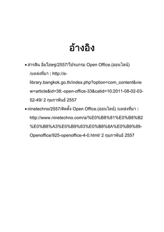 /2557/
/

Open Office.

: http://e-

library.bangkok.go.th/index.php?option=com_content&vie
w=article&id=38:-open-office-33&catid=10:2011-08-02-0352-49/ 2
ninetechno/2557/

2557
Open Office.

/

:

http://www.ninetechno.com/a/%E0%B8%81%E0%B8%B2
%E0%B8%A3%E0%B9%83%E0%B8%8A%E0%B9%89Openoffice/925-openoffice-4-0.html/ 2

2557

 