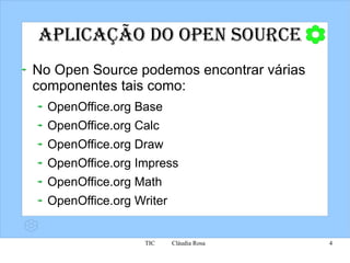Aplicação do Open Source No Open Source podemos encontrar várias componentes tais como: OpenOffice.org Base OpenOffice.org Calc OpenOffice.org Draw OpenOffice.org Impress OpenOffice.org Math OpenOffice.org Writer 