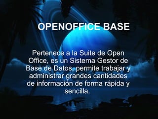 OPENOFFICE BASE

  Pertenece a la Suite de Open
 Office, es un Sistema Gestor de
Base de Datos, permite trabajar y
 administrar grandes cantidades
de información de forma rápida y
             sencilla.
 