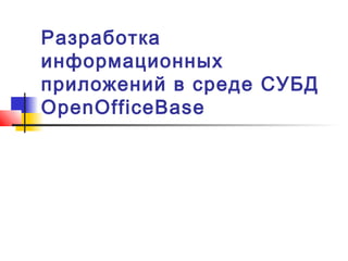 Разработка
информационных
приложений в среде СУБД
OpenOfficeBase
 