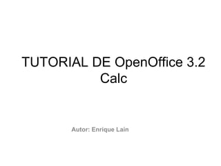 TUTORIAL DE OpenOffice 3.2
Calc
Autor: Enrique Laín
 