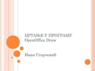 ЦРТАЊЕ У ПРОГРАМУ
OpenOffice Draw


Иван Старчевић
 