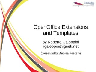 OpenOffice Extensions
   and Templates
   by Roberto Galoppini
   rgaloppini@geek.net
  (presented by Andrea Pescetti)
 