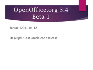 OpenOffice.org 3.4
Beta 1
Tahun: 12011-04-12
Deskripsi : Last Oracle code release

 