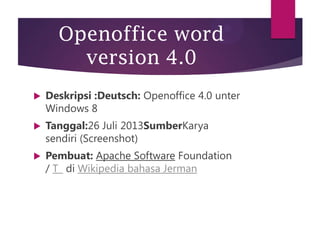 Openoffice word
version 4.0


Deskripsi :Deutsch: Openoffice 4.0 unter
Windows 8



Tanggal:26 Juli 2013SumberKarya
sendiri (Screenshot)



Pembuat: Apache Software Foundation
/ T di Wikipedia bahasa Jerman

 
