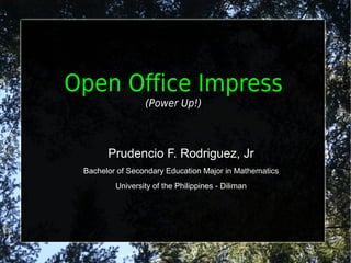 Open Office Impress
                 (Power Up!)



       Prudencio F. Rodriguez, Jr
 Bachelor of Secondary Education Major in Mathematics
         University of the Philippines - Diliman
 