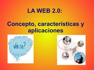 LA WEB 2.0:

Concepto, características y
      aplicaciones
 