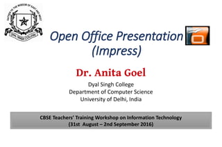 Dr. Anita Goel
Dyal Singh College
Department of Computer Science
University of Delhi, India
Open Office Presentation
(Impress)
CBSE Teachers’ Training Workshop on Information Technology
(31st August – 2nd September 2016)
 