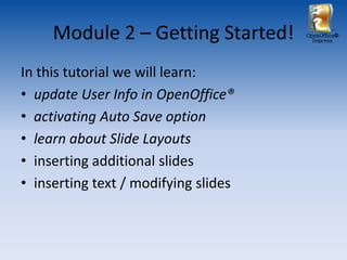 Module 2 – Getting Started!      OpenOffice®
                                        Impress




In this tutorial we will learn:
• update User Info in OpenOffice®
• activating Auto Save option
• learn about Slide Layouts
• inserting additional slides
• inserting text / modifying slides
 