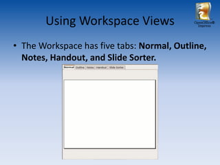Using Workspace Views                OpenOffice®
                                              Impress




• The Workspace has five tabs: Normal, Outline,
  Notes, Handout, and Slide Sorter.
 