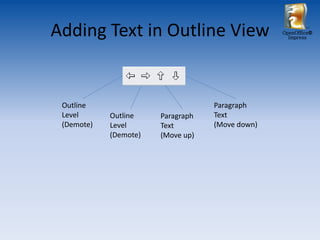 Adding Text in Outline View                      OpenOffice®
                                                   Impress




 Outline                           Paragraph
 Level      Outline    Paragraph   Text
 (Demote)   Level      Text        (Move down)
            (Demote)   (Move up)
 