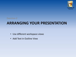 OpenOffice®
                                       Impress




Exercise-2

ARRANGING YOUR PRESENTATION

   • Use different workspace views
   • Add Text in Outline View
 
