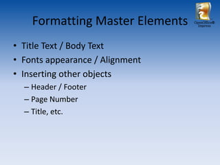 Formatting Master Elements   OpenOffice®
                                   Impress




• Title Text / Body Text
• Fonts appearance / Alignment
• Inserting other objects
  – Header / Footer
  – Page Number
  – Title, etc.
 