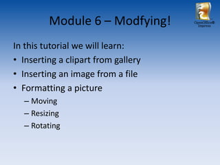 Module 6 – Modfying!        OpenOffice®
                                       Impress




In this tutorial we will learn:
• Inserting a clipart from gallery
• Inserting an image from a file
• Formatting a picture
  – Moving
  – Resizing
  – Rotating
 