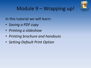 Module 9 – Wrapping up!      OpenOffice®
                                     Impress




In this tutorial we will learn:
• Saving a PDF copy
• Printing a slideshow
• Printing brochure and handouts
• Setting Default Print Option
 