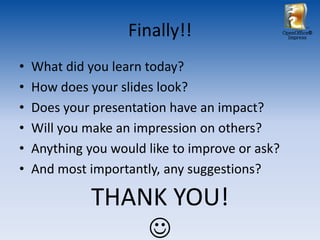 Finally!!                    OpenOffice®
                                                   Impress




•   What did you learn today?
•   How does your slides look?
•   Does your presentation have an impact?
•   Will you make an impression on others?
•   Anything you would like to improve or ask?
•   And most importantly, any suggestions?

              THANK YOU!
                  
 