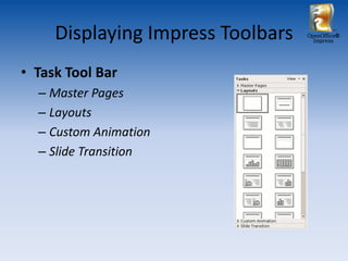 Displaying Impress Toolbars   OpenOffice®
                                     Impress




• Task Tool Bar
  – Master Pages
  – Layouts
  – Custom Animation
  – Slide Transition
 